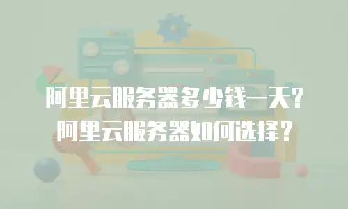 阿里云服务器多少钱一天？阿里云服务器如何选择？