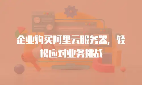 企业购买阿里云服务器，轻松应对业务挑战