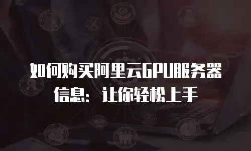 如何购买阿里云GPU服务器信息：让你轻松上手