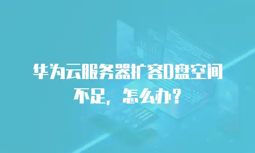 华为云服务器扩容D盘空间不足，怎么办？