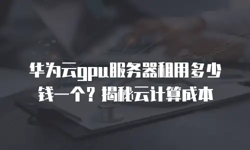 华为云gpu服务器租用多少钱一个？揭秘云计算成本
