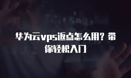 华为云vps返点怎么用？带你轻松入门