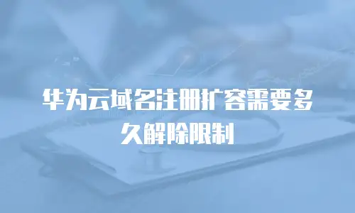 华为云域名注册扩容需要多久解除限制