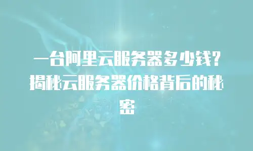 一台阿里云服务器多少钱？揭秘云服务器价格背后的秘密