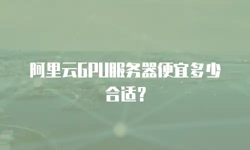 阿里云GPU服务器便宜多少合适？