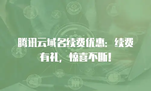 腾讯云域名续费优惠：续费有礼，惊喜不断！