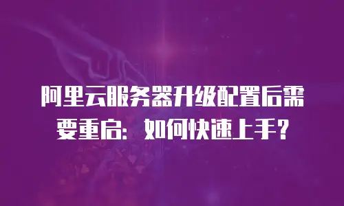 阿里云服务器升级配置后需要重启：如何快速上手？