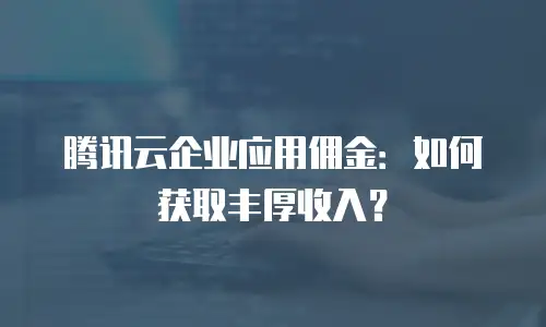 腾讯云企业应用佣金：如何获取丰厚收入？