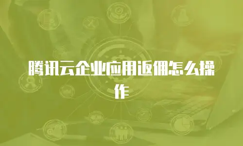 腾讯云企业应用返佣怎么操作