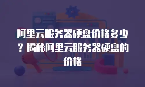 阿里云服务器硬盘价格多少？揭秘阿里云服务器硬盘的价格