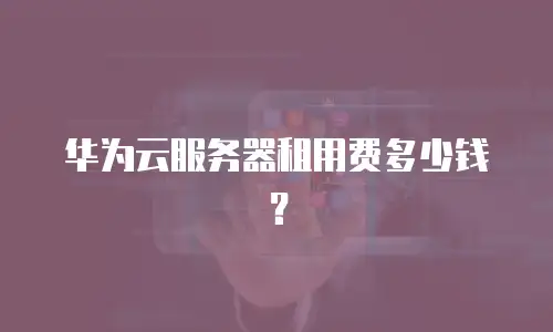华为云服务器租用费多少钱？