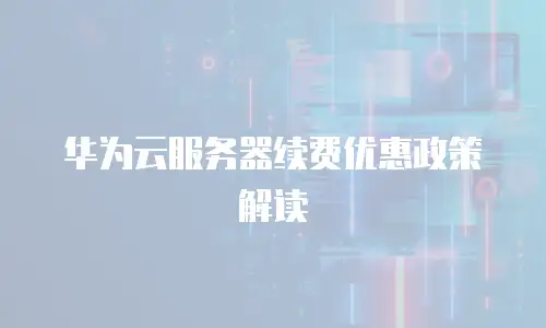华为云服务器续费优惠政策解读