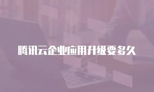 腾讯云企业应用升级要多久