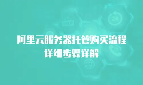 阿里云服务器托管购买流程详细步骤详解