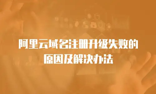 阿里云域名注册升级失败的原因及解决办法