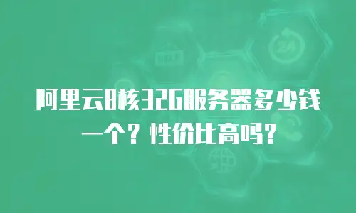 阿里云8核32G服务器多少钱一个？性价比高吗？