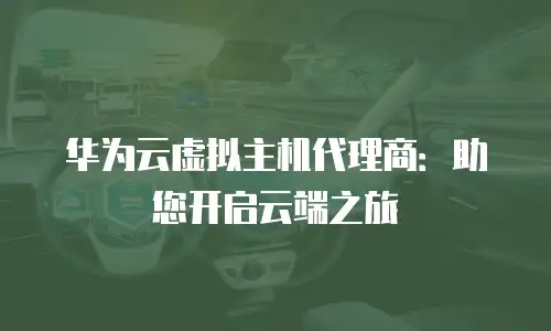 华为云虚拟主机代理商：助您开启云端之旅