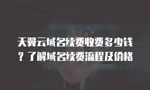 天翼云域名续费收费多少钱？了解域名续费流程及价格