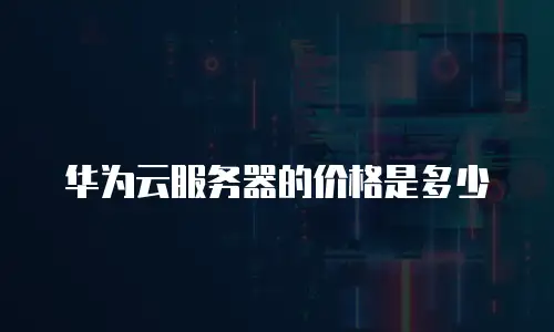 华为云服务器的价格是多少