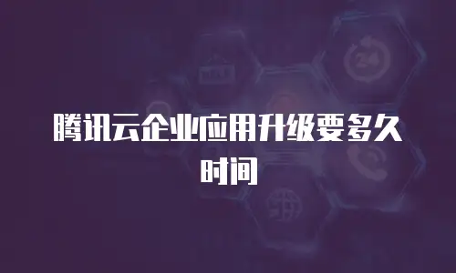 腾讯云企业应用升级要多久时间