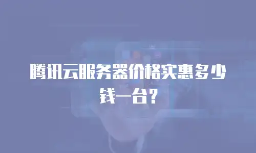 腾讯云服务器价格实惠多少钱一台？