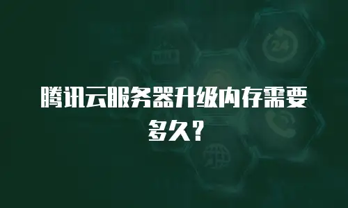 腾讯云服务器升级内存需要多久？
