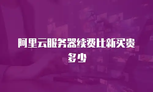 阿里云服务器续费比新买贵多少