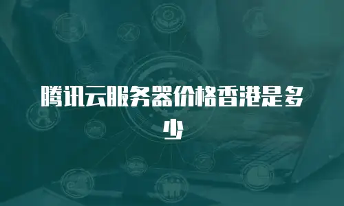 腾讯云服务器价格香港是多少
