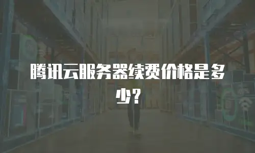 腾讯云服务器续费价格是多少？
