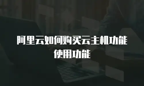 阿里云如何购买云主机功能使用功能
