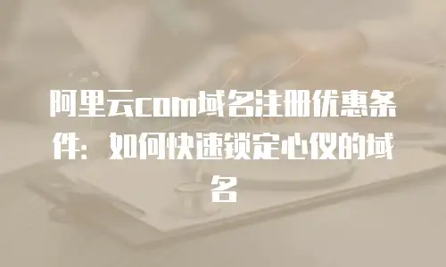 阿里云com域名注册优惠条件：如何快速锁定心仪的域名