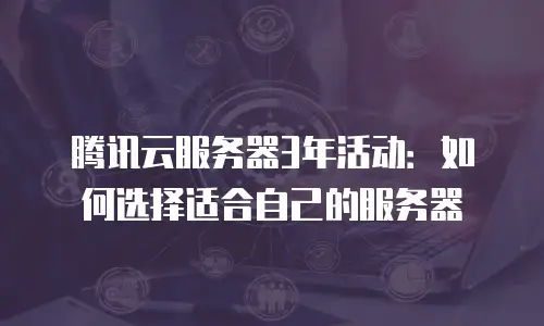 腾讯云服务器3年活动：如何选择适合自己的服务器