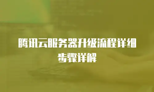 腾讯云服务器升级流程详细步骤详解