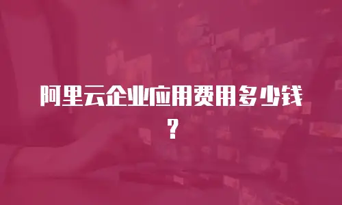 阿里云企业应用费用多少钱？
