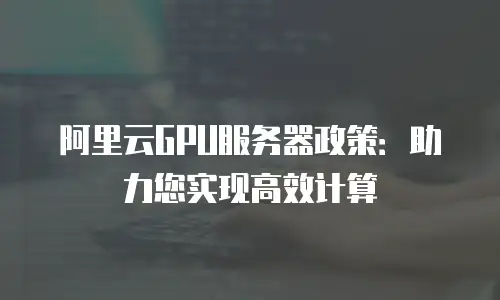 阿里云GPU服务器政策：助力您实现高效计算