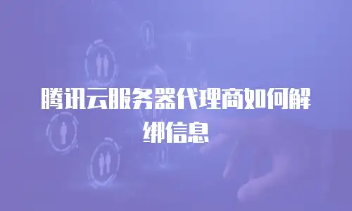 腾讯云服务器代理商如何解绑信息