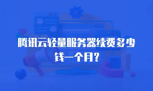 腾讯云轻量服务器续费多少钱一个月？