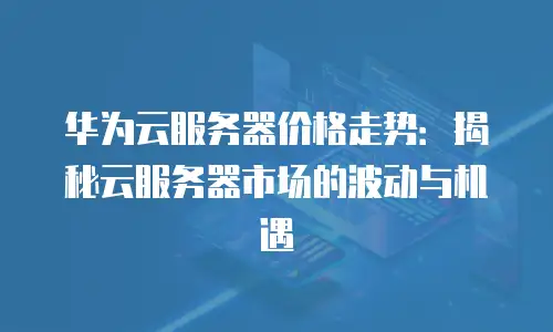 华为云服务器价格走势：揭秘云服务器市场的波动与机遇