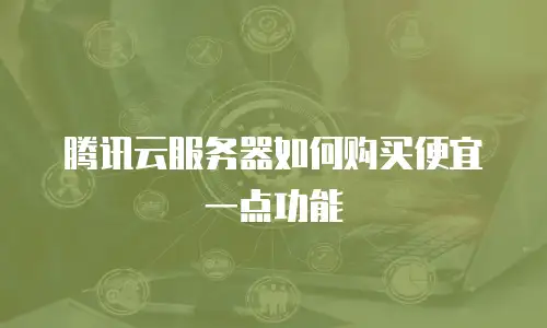 腾讯云服务器如何购买便宜一点功能