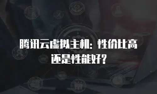 腾讯云虚拟主机: 性价比高还是性能好?