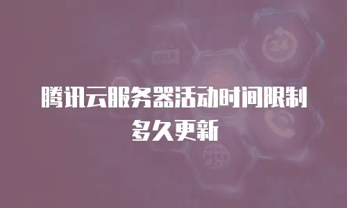 腾讯云服务器活动时间限制多久更新