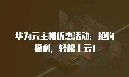华为云主机优惠活动：抢购福利，轻松上云！