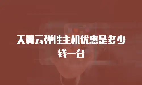 天翼云弹性主机优惠是多少钱一台