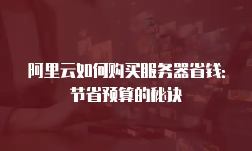 阿里云如何购买服务器省钱：节省预算的秘诀