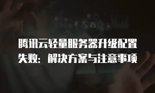 腾讯云轻量服务器升级配置失败：解决方案与注意事项