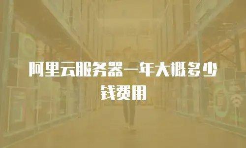 阿里云服务器一年大概多少钱费用