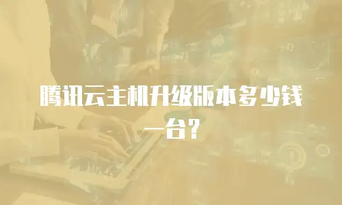 腾讯云主机升级版本多少钱一台？