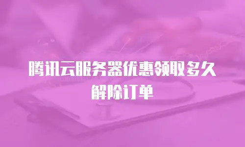 腾讯云服务器优惠领取多久解除订单
