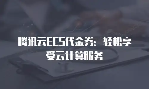 腾讯云ECS代金券：轻松享受云计算服务