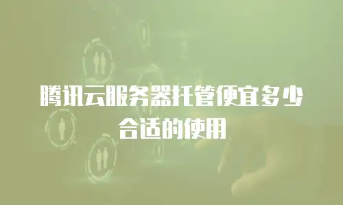 腾讯云服务器托管便宜多少合适的使用
